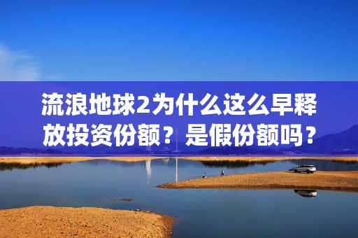 流浪地球2为什么这么早释放投资份额？是假份额吗？(流浪地球2为什么献给吴孟达)