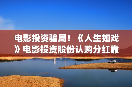 电影投资骗局！《人生如戏》电影投资股份认购分红靠谱吗？认购没有消息怎么办？——抵制耐克(电影投资骗局怎么追回)