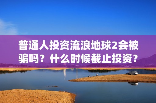 普通人投资流浪地球2会被骗吗？什么时候截止投资？(普通人投资流浪地球好吗)