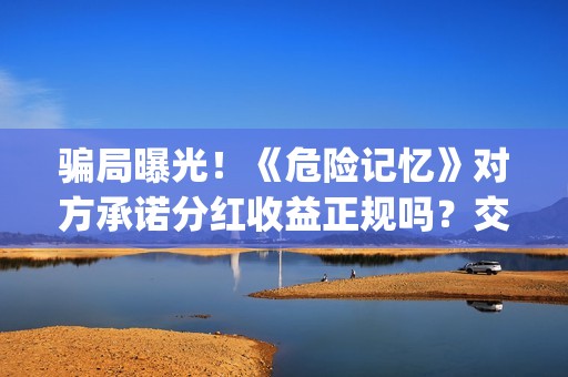 骗局曝光！《危险记忆》对方承诺分红收益正规吗？交钱进去被骗怎么办？——抵制耐克(危危是什么意思)