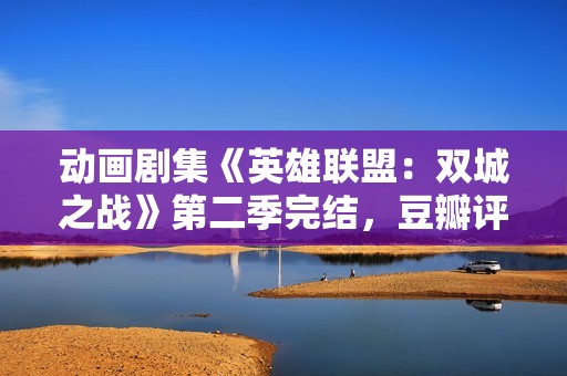 动画剧集《英雄联盟：双城之战》第二季完结，豆瓣评分 9.1