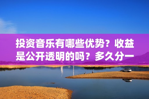 投资音乐有哪些优势？收益是公开透明的吗？多久分一次钱？(投资音乐赚钱吗)