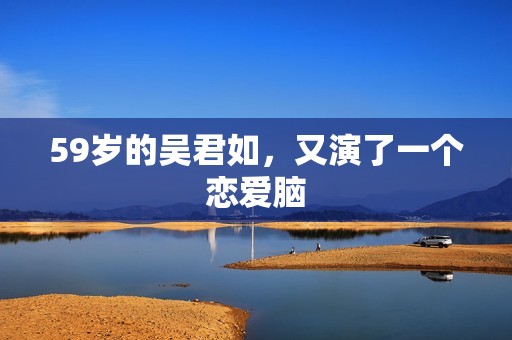 59岁的吴君如，又演了一个恋爱脑