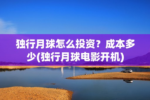 独行月球怎么投资？成本多少(独行月球电影开机)