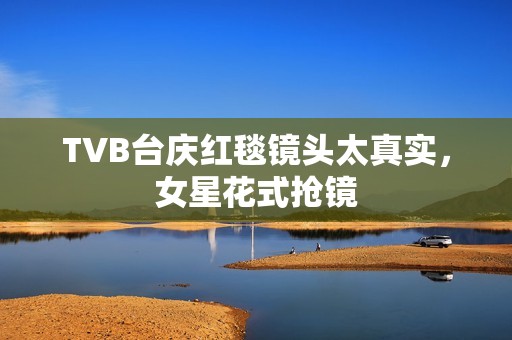 TVB台庆红毯镜头太真实，女星花式抢镜