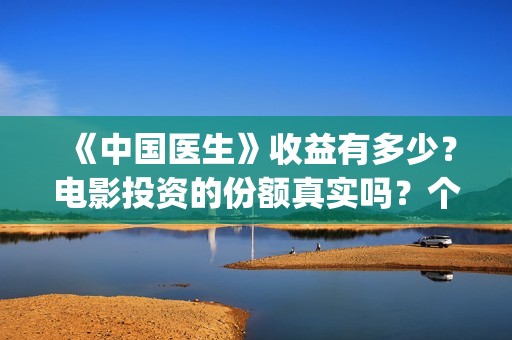 《中国医生》收益有多少？电影投资的份额真实吗？个人怎么投资？(《中国医生》完整版)