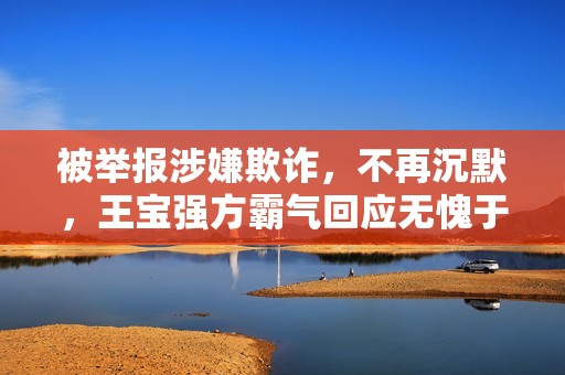 被举报涉嫌欺诈，不再沉默，王宝强方霸气回应无愧于心！