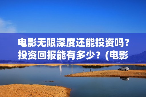 电影无限深度还能投资吗？投资回报能有多少？(电影 无限深度)