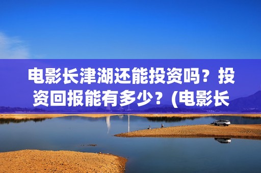 电影长津湖还能投资吗？投资回报能有多少？(电影长津湖还能上映吗)