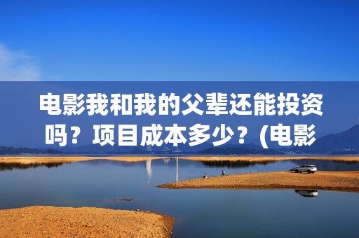 电影我和我的父辈还能投资吗？项目成本多少？(电影我和我的父辈 诗)