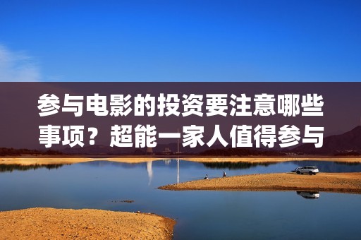 参与电影的投资要注意哪些事项？超能一家人值得参与投资吗？成本多少(关于电影投资问题)