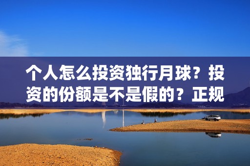 个人怎么投资独行月球？投资的份额是不是假的？正规吗？(开个个人独资投资公司)