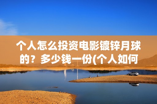 个人怎么投资电影镀锌月球的？多少钱一份(个人如何投资电影,怎样投资电影?)