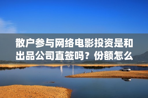 散户参与网络电影投资是和出品公司直签吗？份额怎么认购？(散户参与网络电商交易)