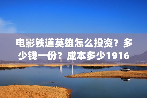 电影铁道英雄怎么投资？多少钱一份？成本多少19164243723(新电影铁道英雄)