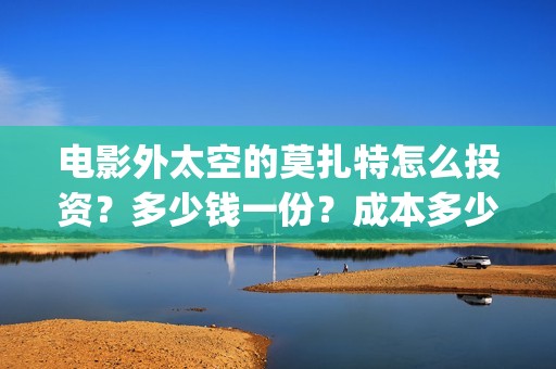 电影外太空的莫扎特怎么投资？多少钱一份？成本多少(电影外太空的莫扎特在线观看)