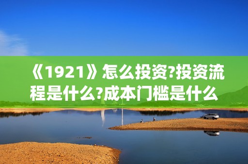 《1921》怎么投资?投资流程是什么?成本门槛是什么?(1921怎么投资)