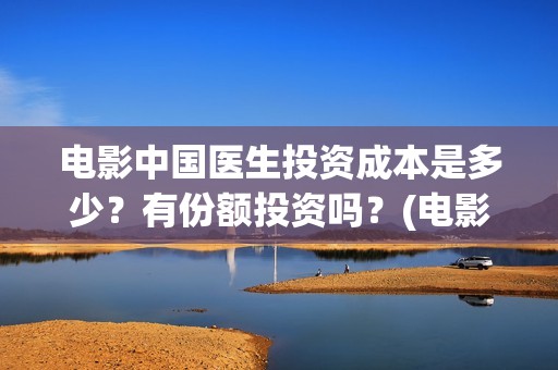 电影中国医生投资成本是多少？有份额投资吗？(电影中国医生投资方)