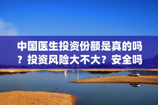 中国医生投资份额是真的吗？投资风险大不大？安全吗？(中国医生投资方有哪些)