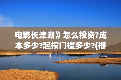 电影长津湖》怎么投资?成本多少?起投门槛多少?(播放电影长津湖视频)