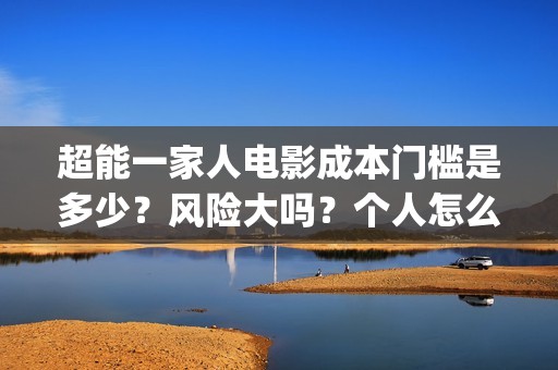超能一家人电影成本门槛是多少？风险大吗？个人怎么投资？(超能一家人电影在线观看)