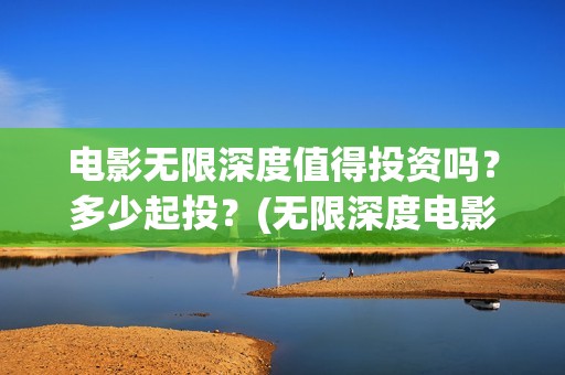 电影无限深度值得投资吗？多少起投？(无限深度电影预告)