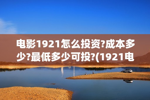 电影1921怎么投资?成本多少?最低多少可投?(1921电影怎样)