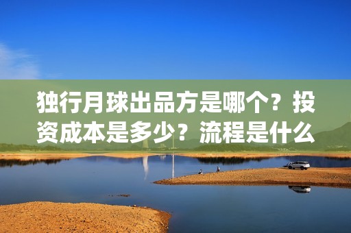 独行月球出品方是哪个？投资成本是多少？流程是什么？(《独行月球》)