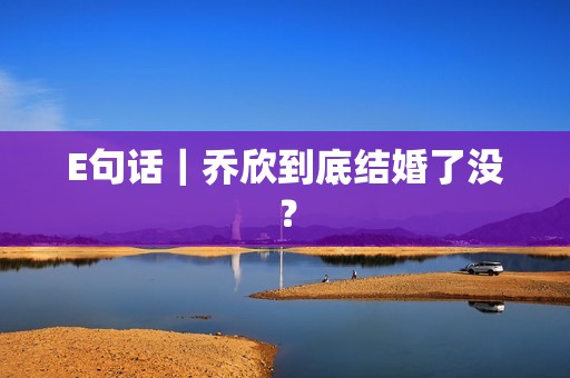 E句话｜乔欣到底结婚了没？