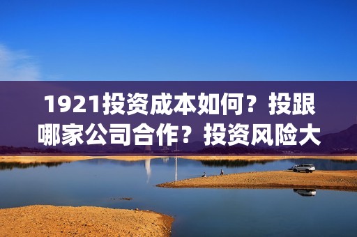 1921投资成本如何？投跟哪家公司合作？投资风险大吗？(1942投资成本)
