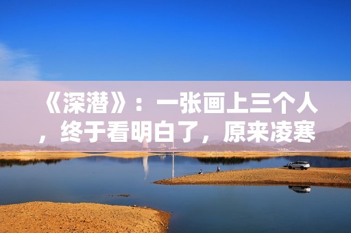 《深潜》：一张画上三个人，终于看明白了，原来凌寒是米兰的哥哥