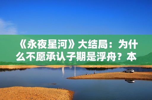《永夜星河》大结局：为什么不愿承认子期是浮舟？本就是一场救赎