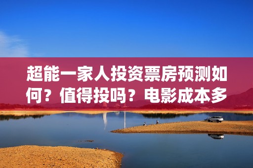 超能一家人投资票房预测如何？值得投吗？电影成本多少？(超能一家人电影投资方)