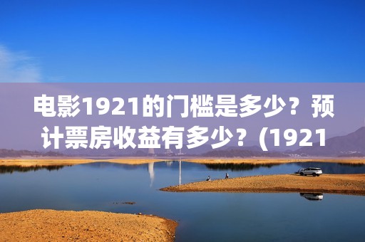 电影1921的门槛是多少？预计票房收益有多少？(1921影片简介)