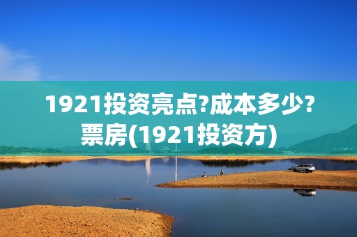 1921投资亮点?成本多少?票房(1921投资方)