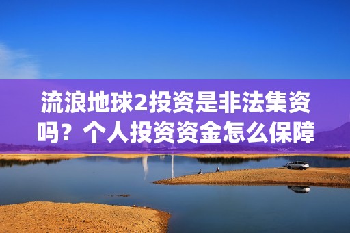 流浪地球2投资是非法集资吗？个人投资资金怎么保障安全？(流浪地球2筹备)