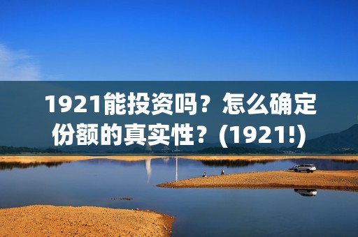 1921能投资吗？怎么确定份额的真实性？(1921!)