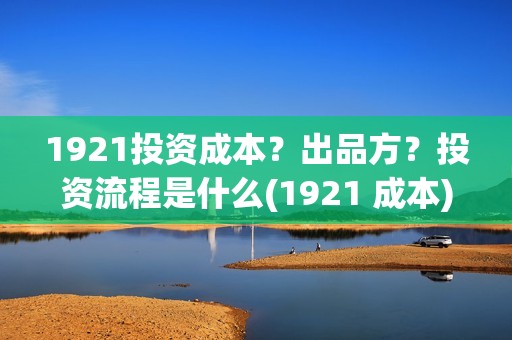 1921投资成本？出品方？投资流程是什么(1921 成本)