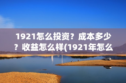 1921怎么投资？成本多少？收益怎么样(1921年怎么啦)