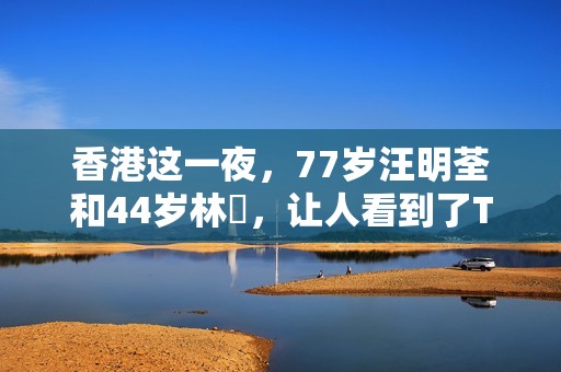 香港这一夜，77岁汪明荃和44岁林峯，让人看到了TVB的尴尬