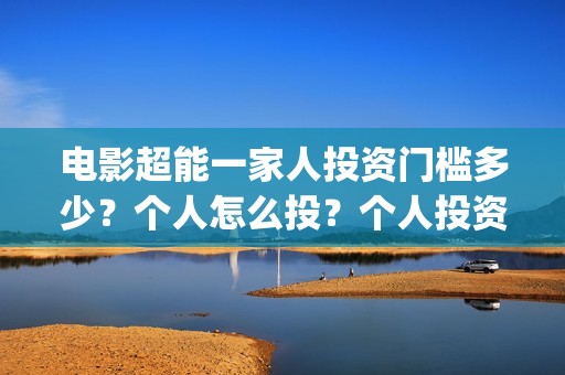 电影超能一家人投资门槛多少？个人怎么投？个人投资份额真实吗？(电影超能一家人免费观看完整版)