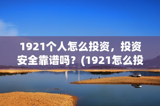 1921个人怎么投资，投资安全靠谱吗？(1921怎么投资)