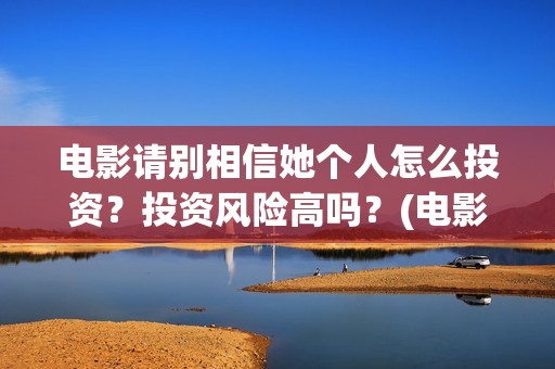 电影请别相信她个人怎么投资？投资风险高吗？(电影请别相信她演员表)