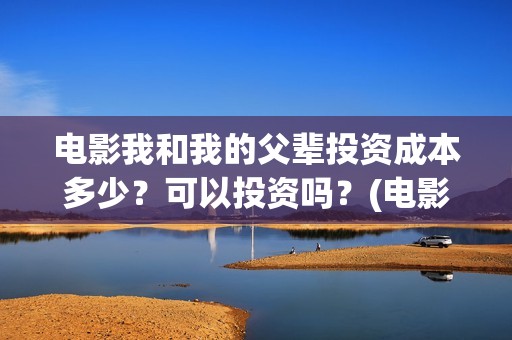 电影我和我的父辈投资成本多少？可以投资吗？(电影我和我的父辈简介)