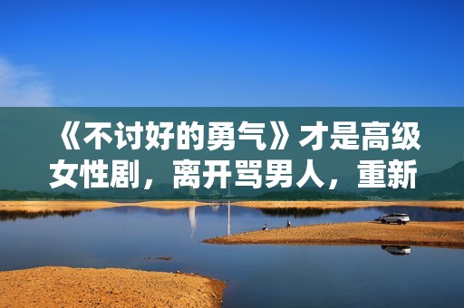 《不讨好的勇气》才是高级女性剧，离开骂男人，重新看世界