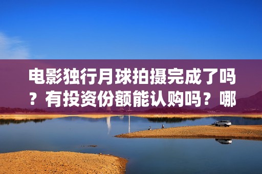 电影独行月球拍摄完成了吗？有投资份额能认购吗？哪家公司出品？(独行月球出品方)