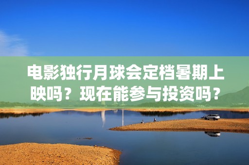 电影独行月球会定档暑期上映吗？现在能参与投资吗？哪家公司兑付准时(电影独行月球会下架吗)