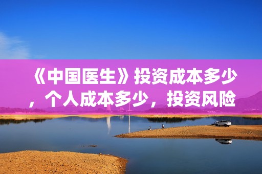 《中国医生》投资成本多少，个人成本多少，投资风险？(《中国医生》口碑)