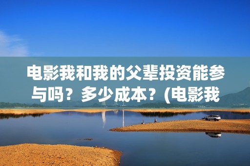 电影我和我的父辈投资能参与吗？多少成本？(电影我和我的父辈免费高清播放完整版观后感)