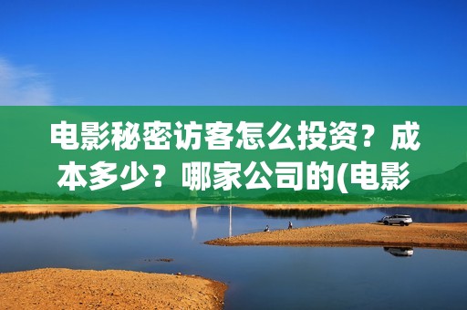 电影秘密访客怎么投资？成本多少？哪家公司的(电影秘密访客有彩蛋吗)